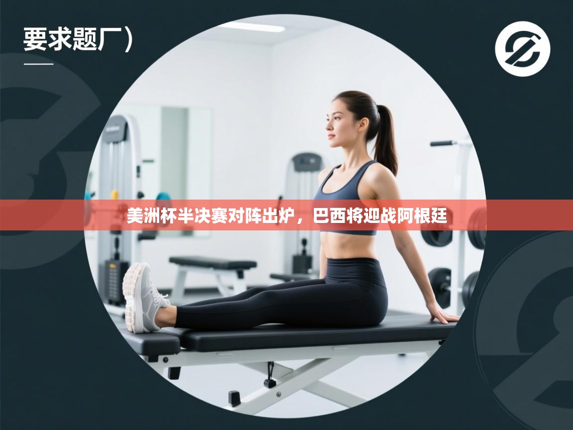 爱游戏体育官网-美洲杯半决赛对阵出炉，巴西将迎战阿根廷  第4张