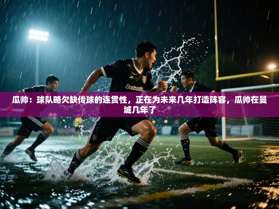 爱游戏娱乐平台信誉好16-瓜帅:球队略欠缺传球的连贯性,正在为未来几年打造阵容,瓜帅在曼城几年了 第2张