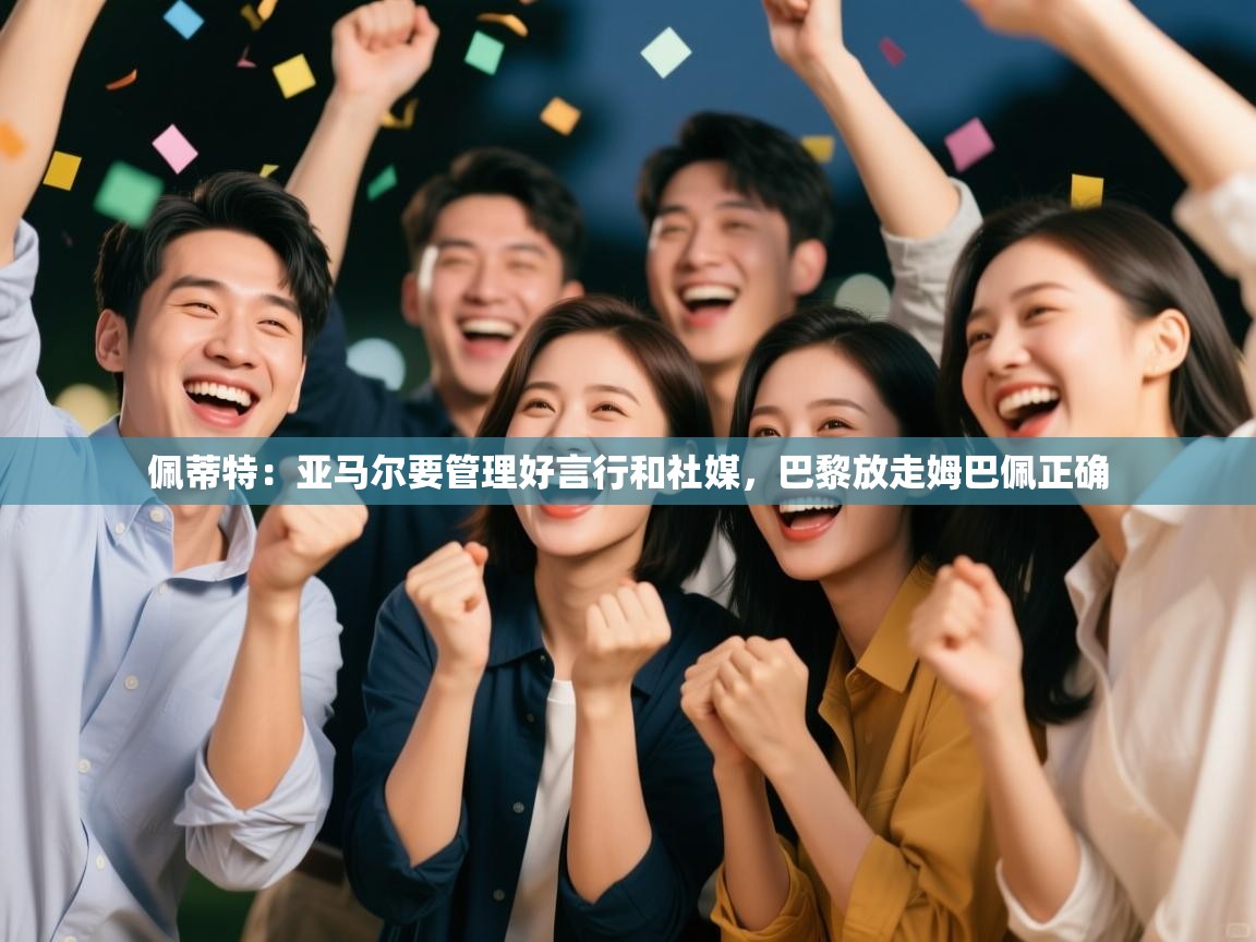 爱游戏体育在线-佩蒂特:亚马尔要管理好言行和社媒,巴黎放走姆巴佩正确 第2张