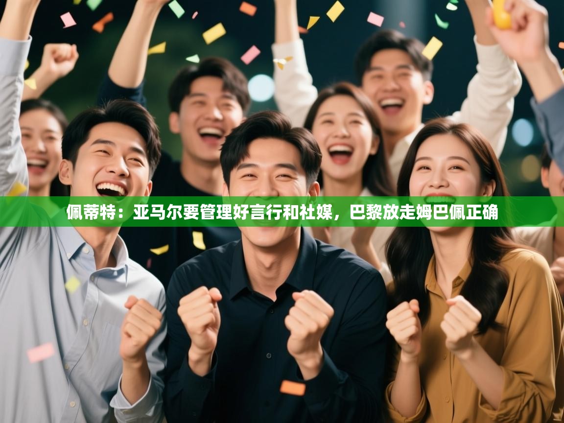 爱游戏体育在线-佩蒂特:亚马尔要管理好言行和社媒,巴黎放走姆巴佩正确 第3张