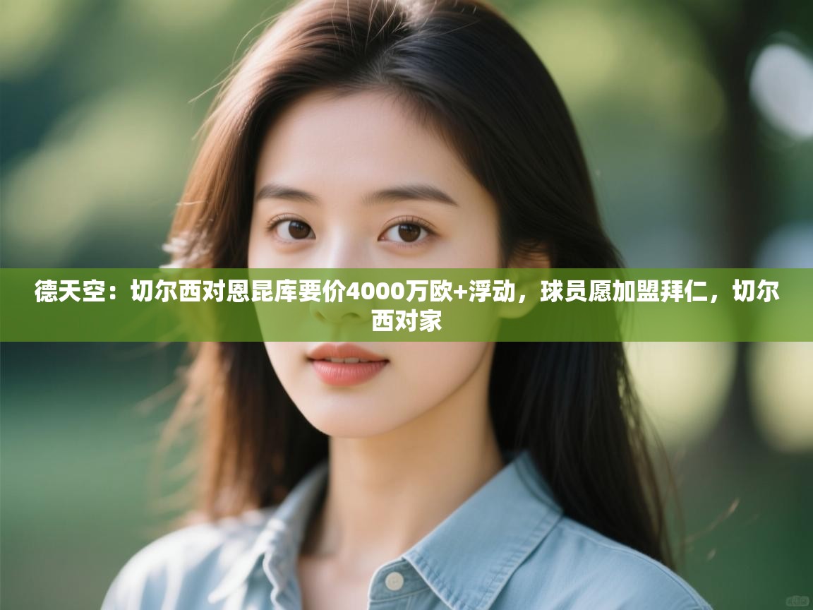 爱游戏体育下载-德天空:切尔西对恩昆库要价4000万欧+浮动,球员愿加盟拜仁,切尔西对家 第2张