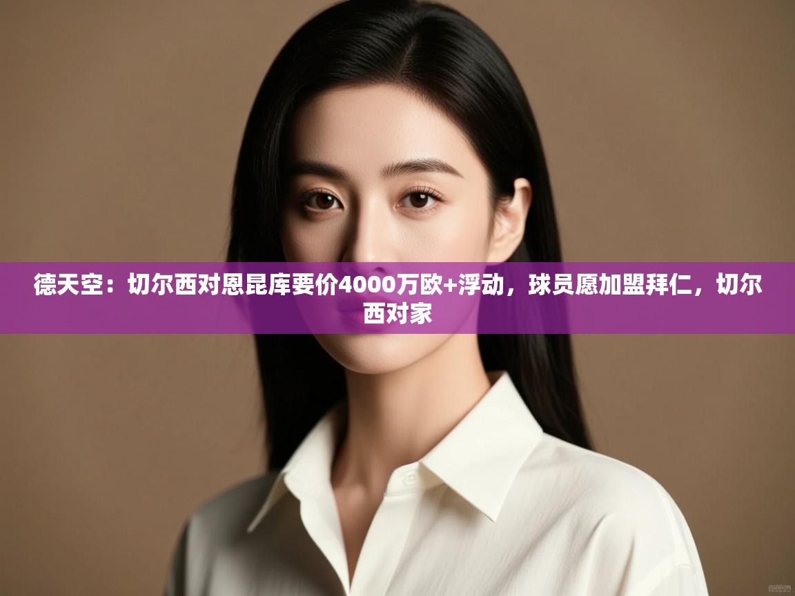 爱游戏体育下载-德天空:切尔西对恩昆库要价4000万欧+浮动,球员愿加盟拜仁,切尔西对家 第4张