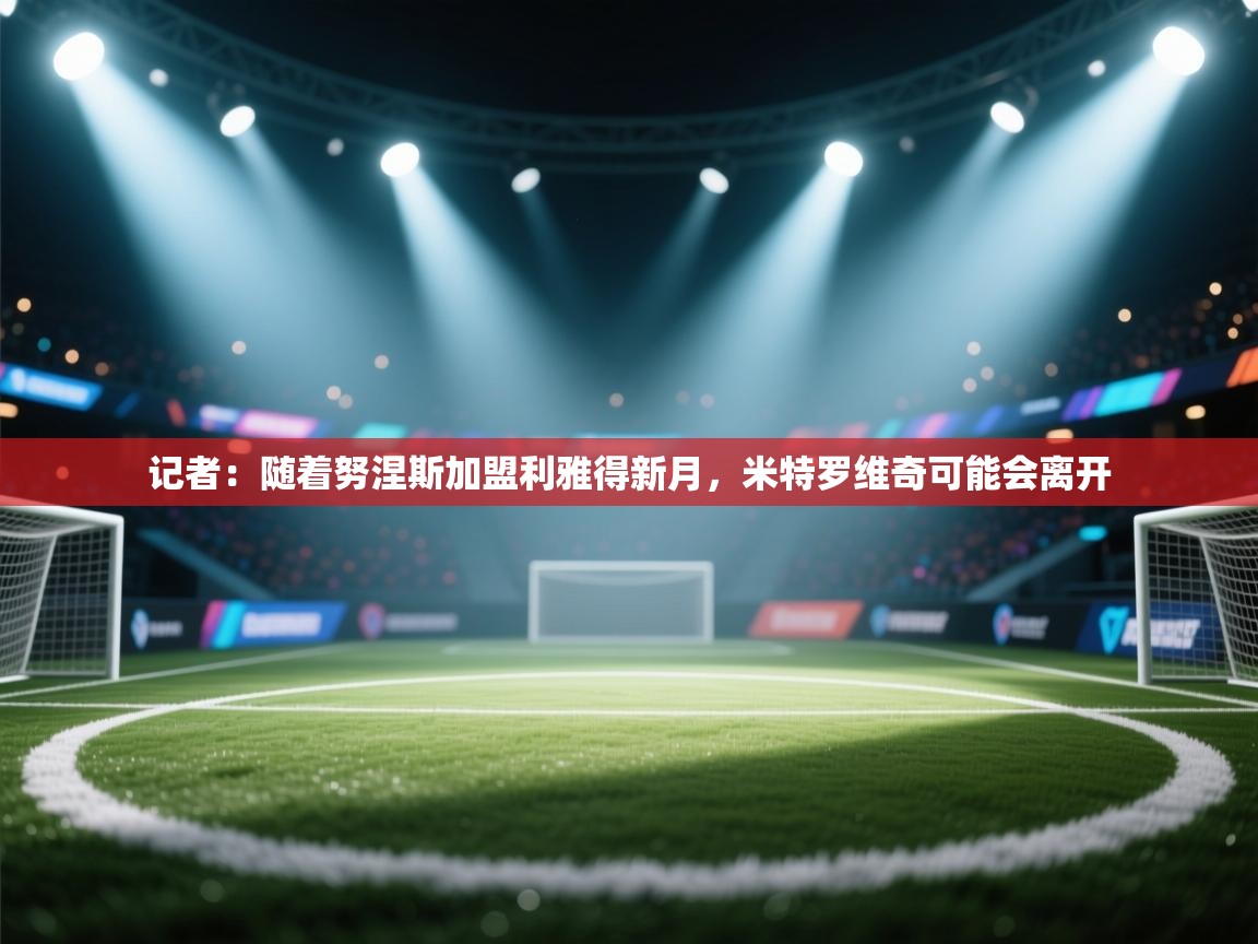 爱游戏体育娱乐赞助罗马-记者:随着努涅斯加盟利雅得新月,米特罗维奇可能会离开 第1张