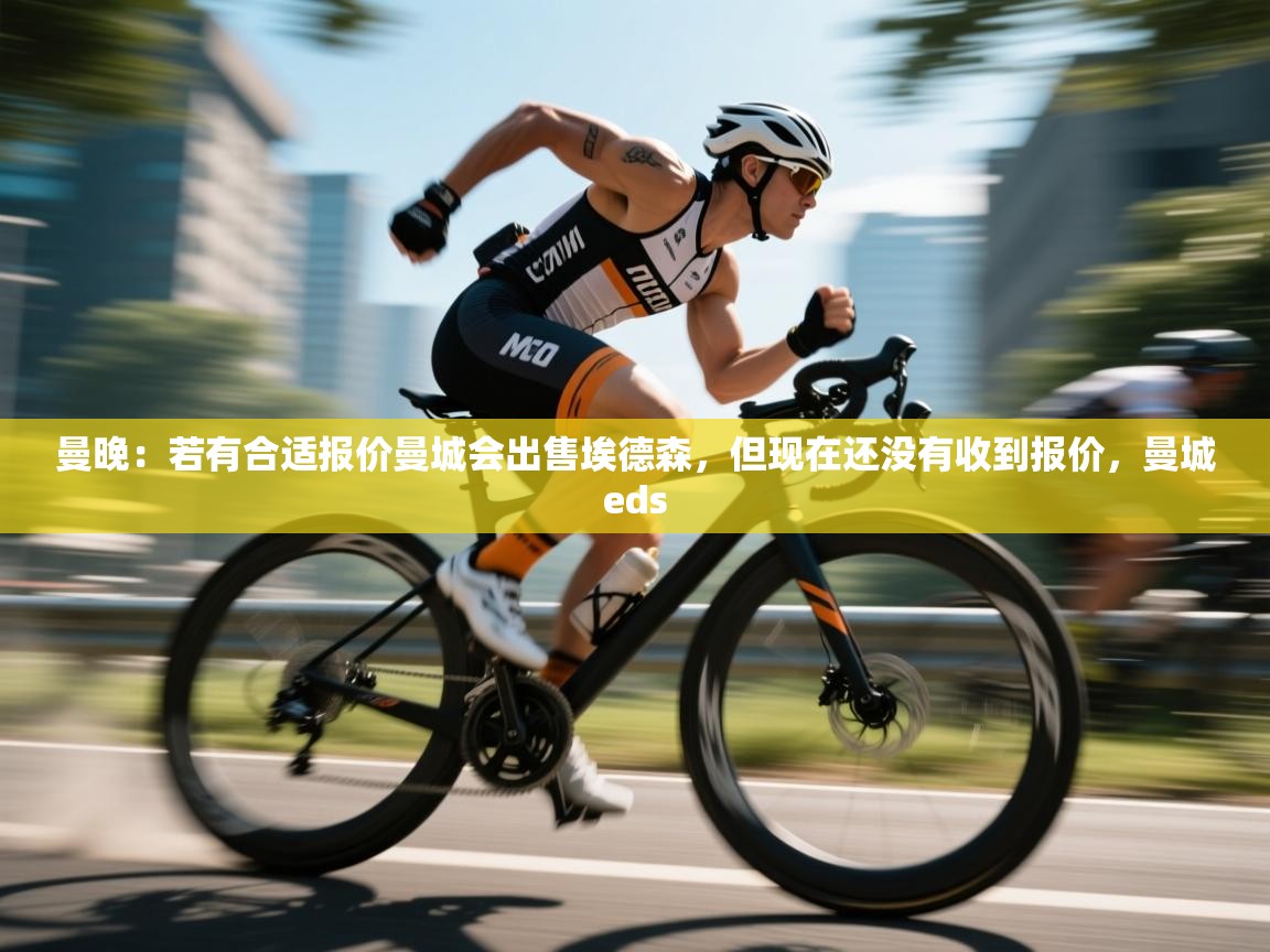 爱游戏体育在线app-曼晚:若有合适报价曼城会出售埃德森,但现在还没有收到报价,曼城eds 第3张