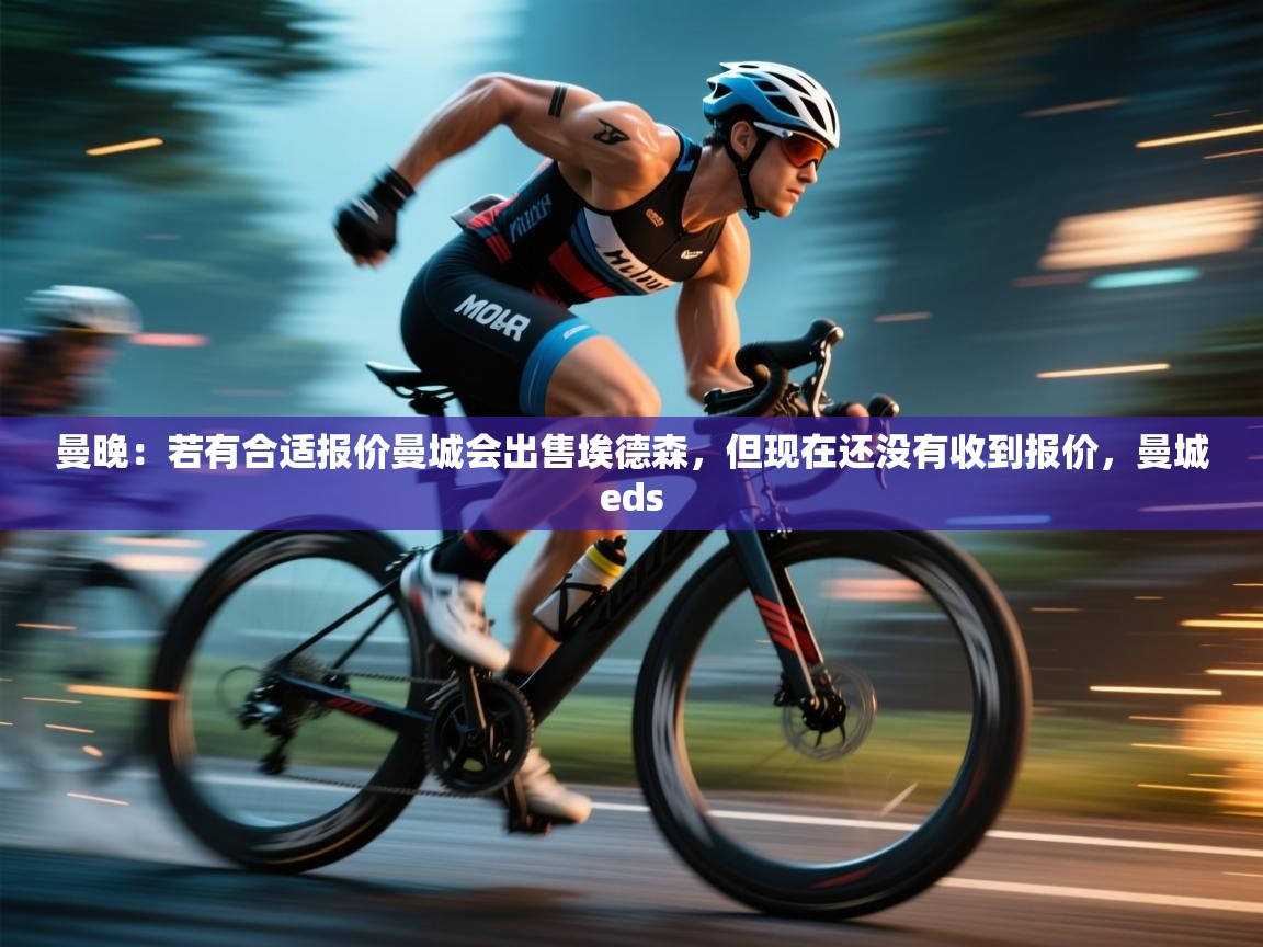 爱游戏体育在线app-曼晚:若有合适报价曼城会出售埃德森,但现在还没有收到报价,曼城eds 第4张