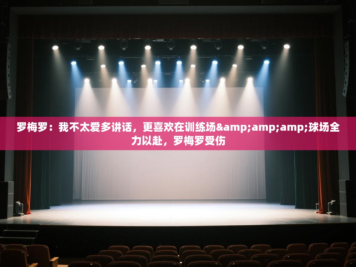 爱体育游戏网站-罗梅罗:我不太爱多讲话,更喜欢在训练场&球场全力以赴,罗梅罗受伤 第2张