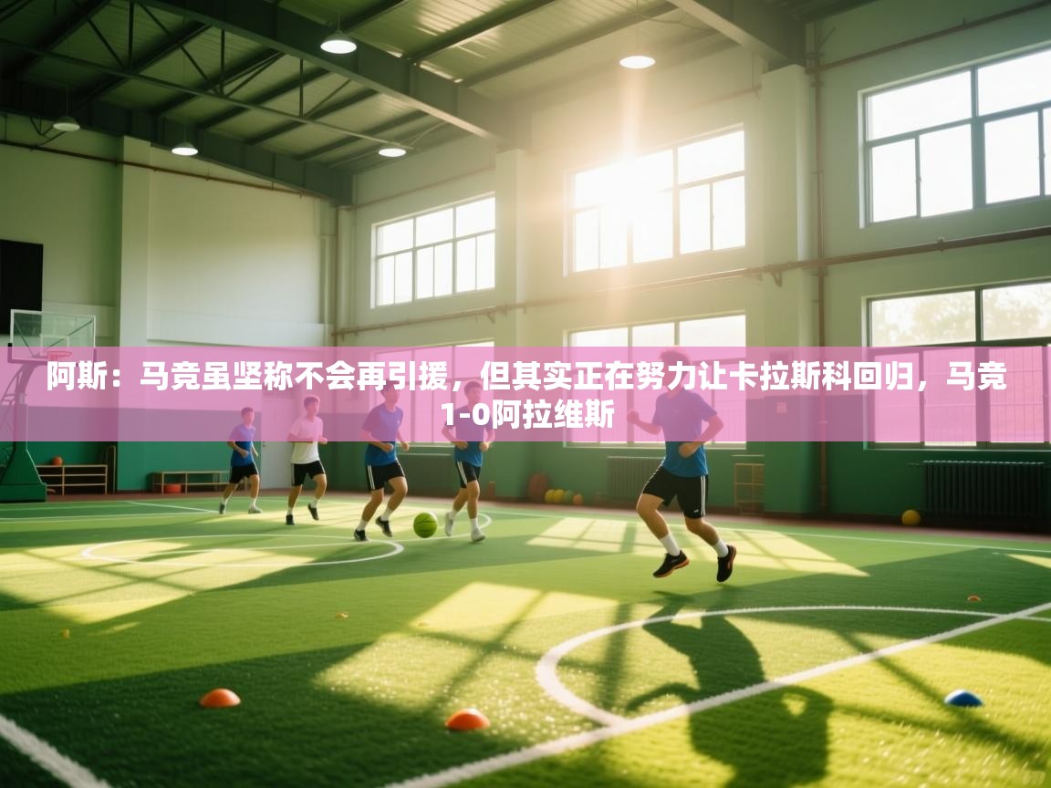 爱游体育直播app-阿斯:马竞虽坚称不会再引援,但其实正在努力让卡拉斯科回归,马竞1-0阿拉维斯 第2张
