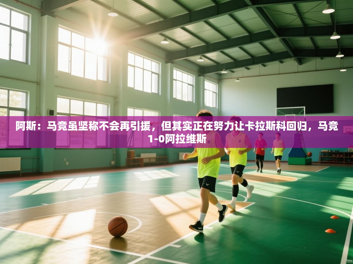爱游体育直播app-阿斯:马竞虽坚称不会再引援,但其实正在努力让卡拉斯科回归,马竞1-0阿拉维斯 第1张