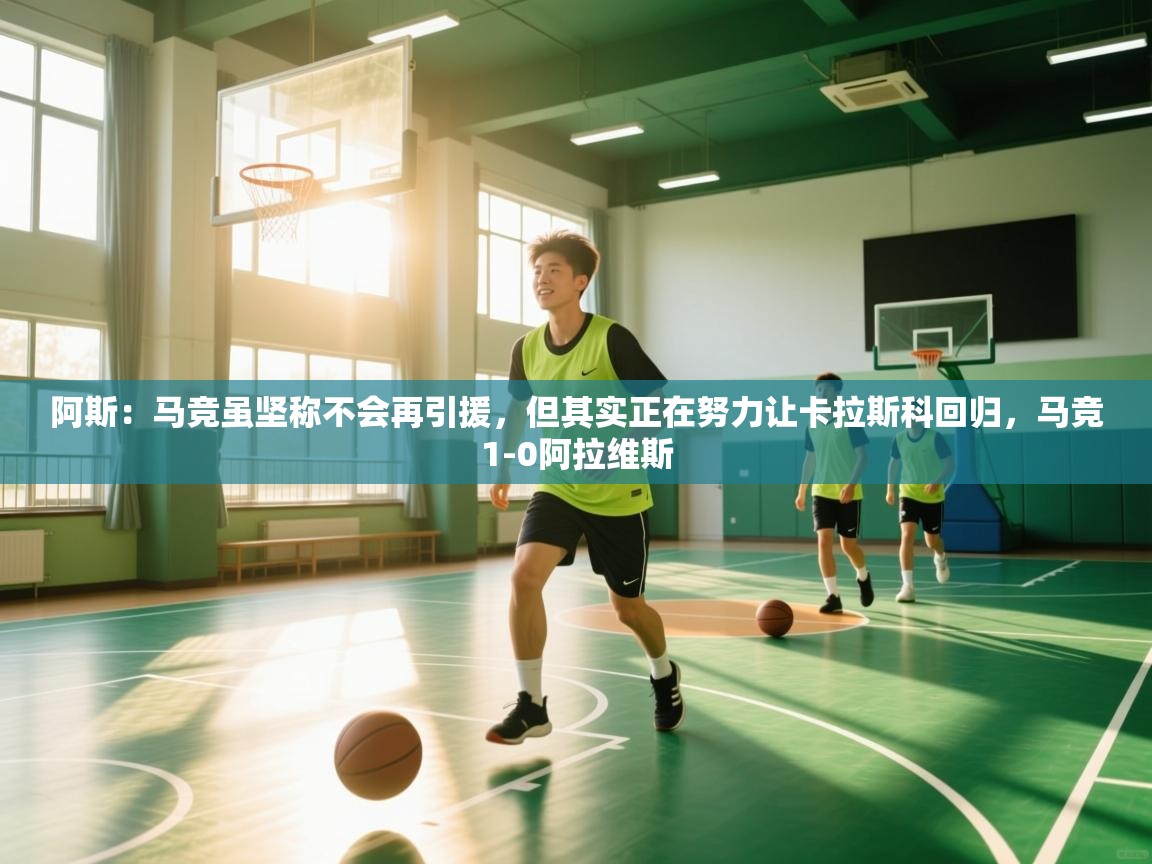 爱游体育直播app-阿斯:马竞虽坚称不会再引援,但其实正在努力让卡拉斯科回归,马竞1-0阿拉维斯 第3张