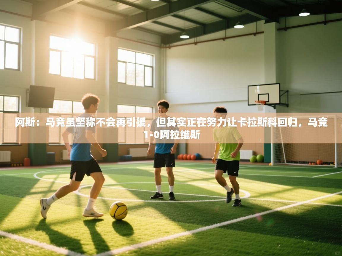 爱游体育直播app-阿斯:马竞虽坚称不会再引援,但其实正在努力让卡拉斯科回归,马竞1-0阿拉维斯 第4张