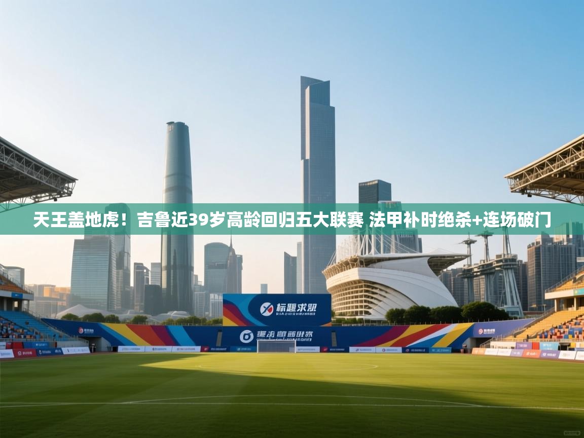 爱游戏体育-天王盖地虎!吉鲁近39岁高龄回归五大联赛 法甲补时绝杀+连场破门 第1张