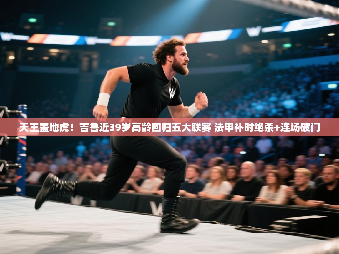 爱游戏体育-天王盖地虎!吉鲁近39岁高龄回归五大联赛 法甲补时绝杀+连场破门 第2张