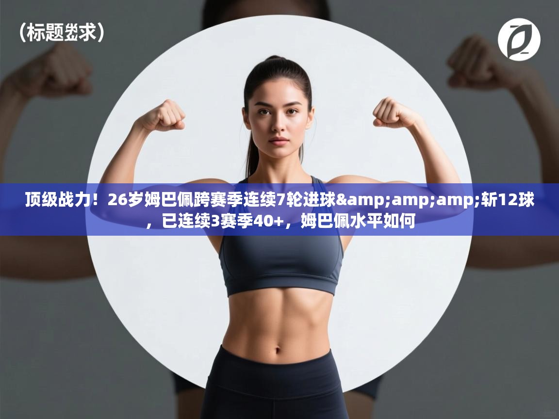 爱游戏体育娱乐赞助马竞-顶级战力!26岁姆巴佩跨赛季连续7轮进球&斩12球,已连续3赛季40+,姆巴佩水平如何 第4张