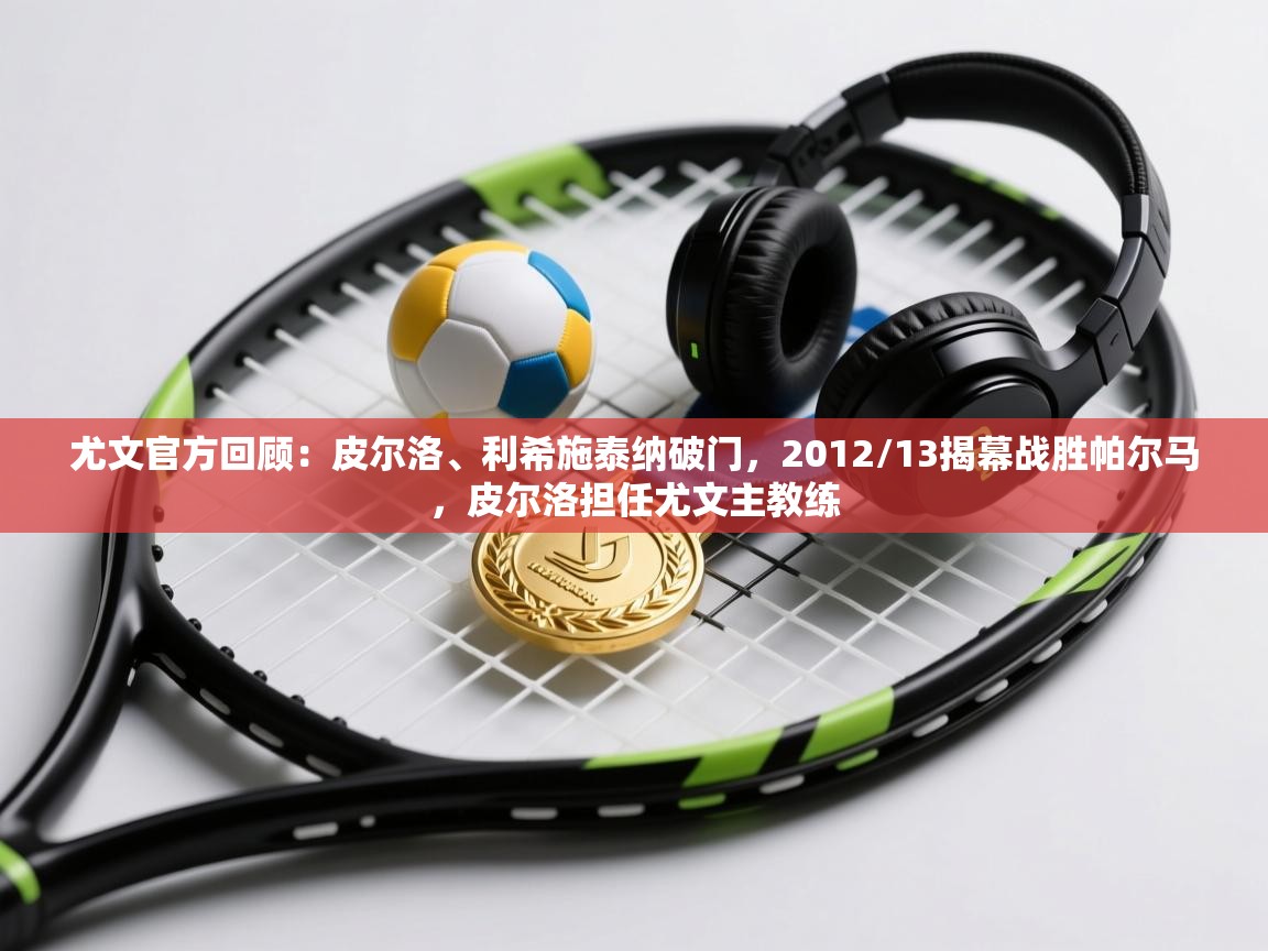 爱游戏体育官网app-尤文官方回顾：皮尔洛、利希施泰纳破门，2012/13揭幕战胜帕尔马，皮尔洛担任尤文主教练  第2张