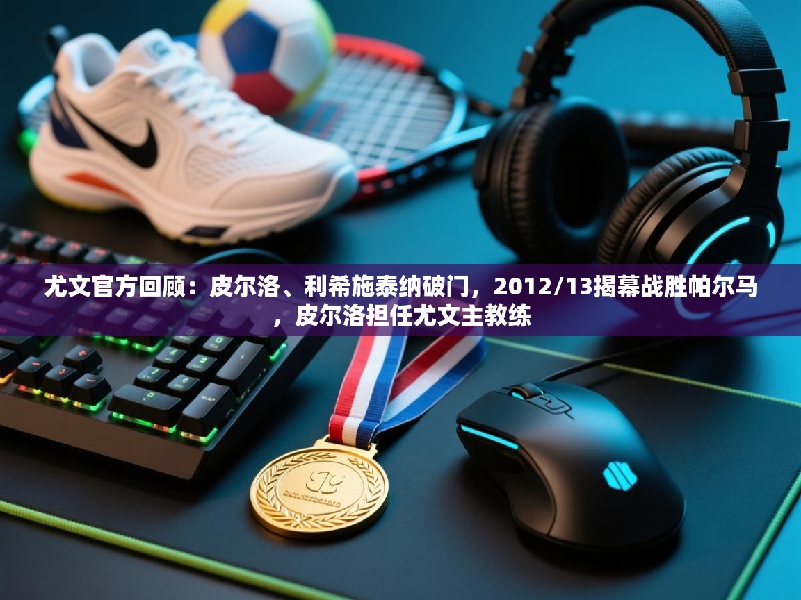 爱游戏体育官网app-尤文官方回顾：皮尔洛、利希施泰纳破门，2012/13揭幕战胜帕尔马，皮尔洛担任尤文主教练  第3张