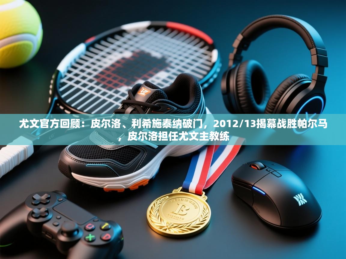 爱游戏体育官网app-尤文官方回顾：皮尔洛、利希施泰纳破门，2012/13揭幕战胜帕尔马，皮尔洛担任尤文主教练  第4张