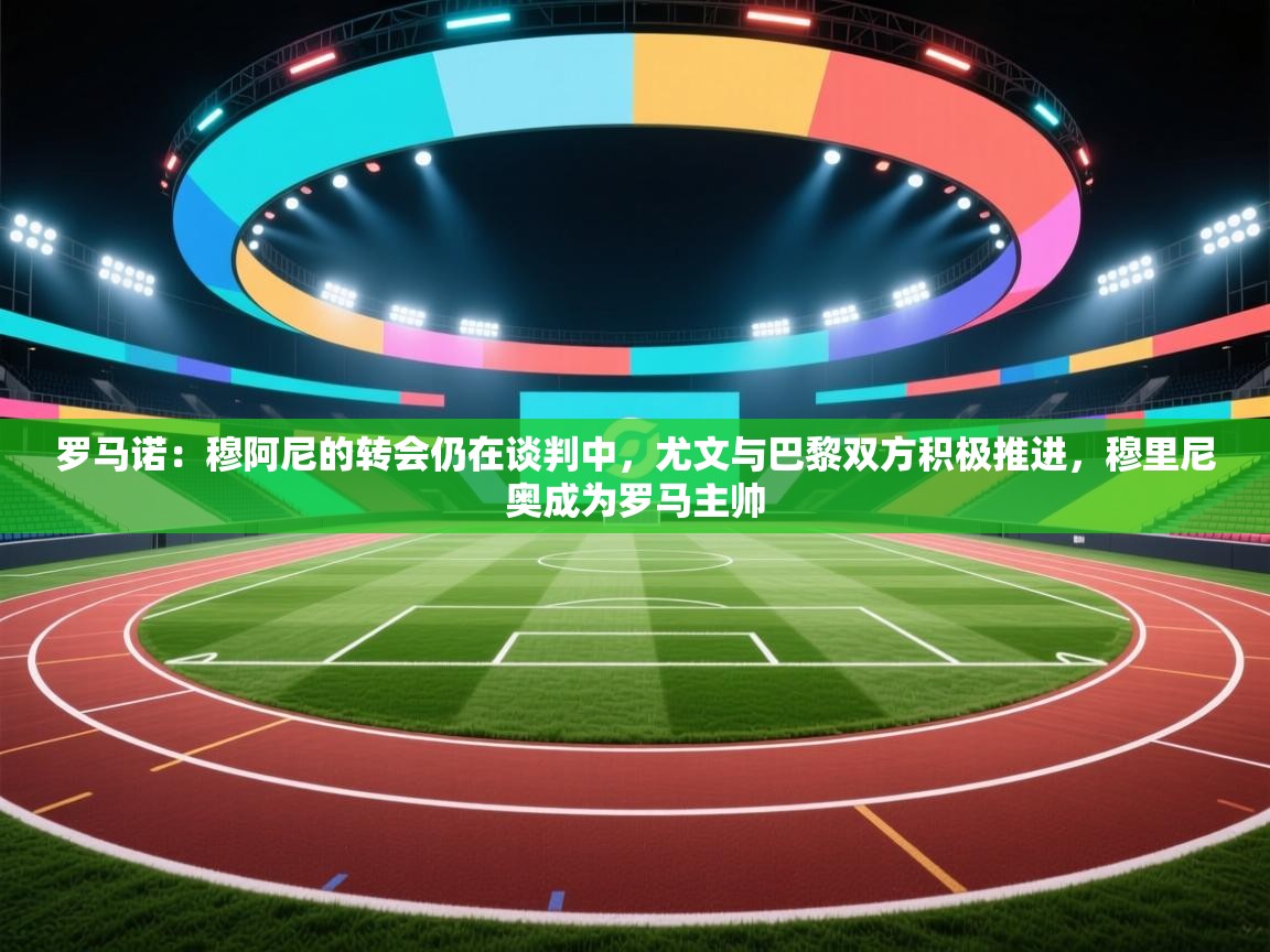 爱游戏娱乐-罗马诺:穆阿尼的转会仍在谈判中,尤文与巴黎双方积极推进,穆里尼奥成为罗马主帅 第2张