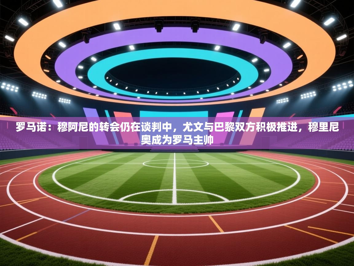 爱游戏娱乐-罗马诺:穆阿尼的转会仍在谈判中,尤文与巴黎双方积极推进,穆里尼奥成为罗马主帅 第3张