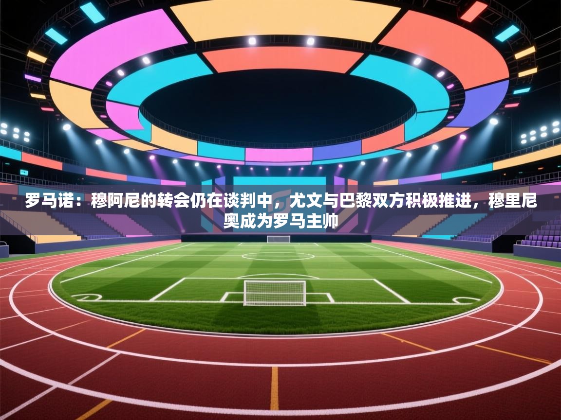 爱游戏娱乐-罗马诺:穆阿尼的转会仍在谈判中,尤文与巴黎双方积极推进,穆里尼奥成为罗马主帅 第4张