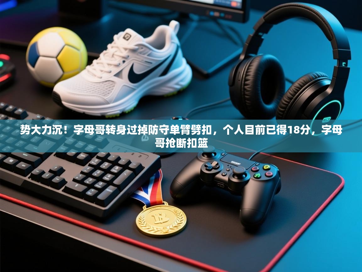 -势大力沉！字母哥转身过掉防守单臂劈扣，个人目前已得18分，字母哥抢断扣篮  第1张