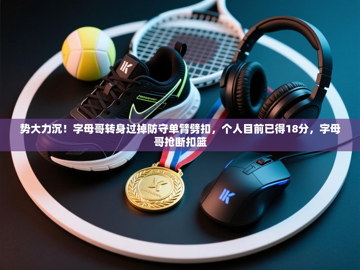 -势大力沉！字母哥转身过掉防守单臂劈扣，个人目前已得18分，字母哥抢断扣篮  第2张