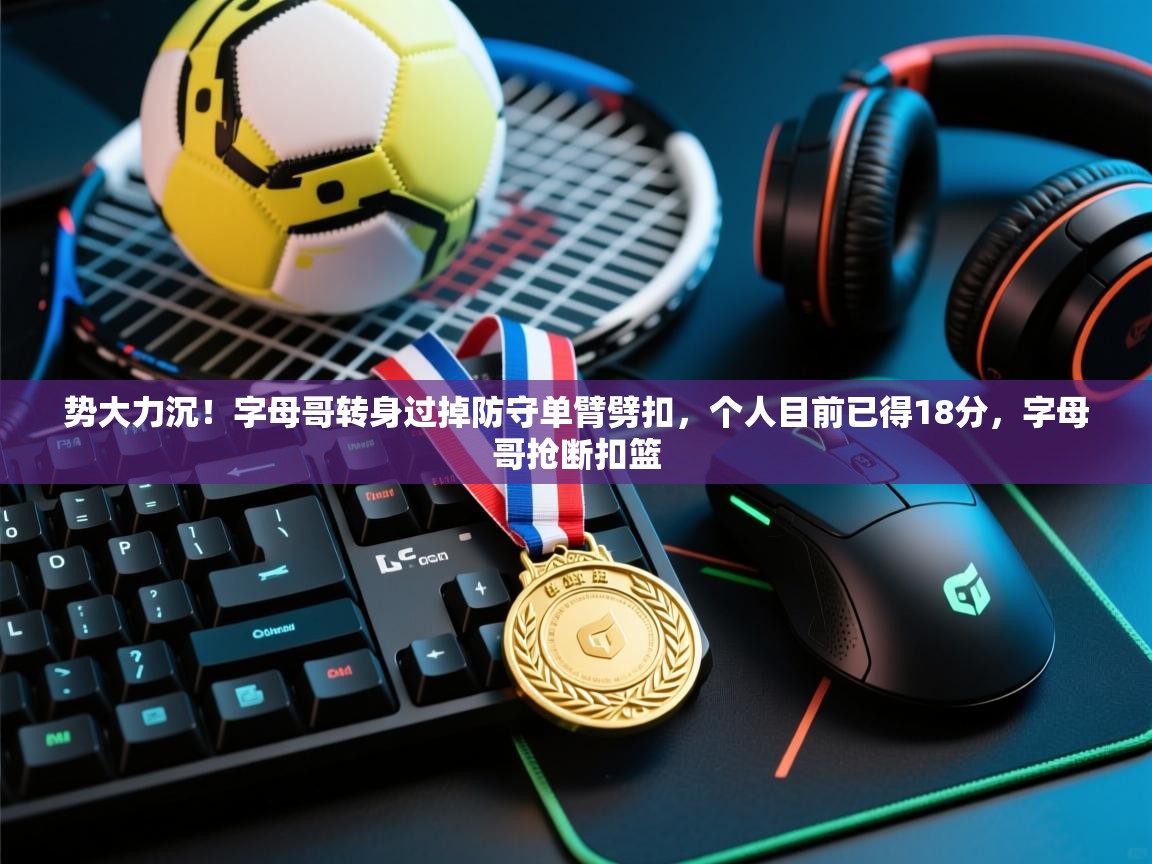 -势大力沉！字母哥转身过掉防守单臂劈扣，个人目前已得18分，字母哥抢断扣篮  第4张