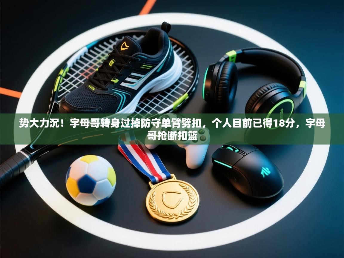 -势大力沉！字母哥转身过掉防守单臂劈扣，个人目前已得18分，字母哥抢断扣篮  第3张