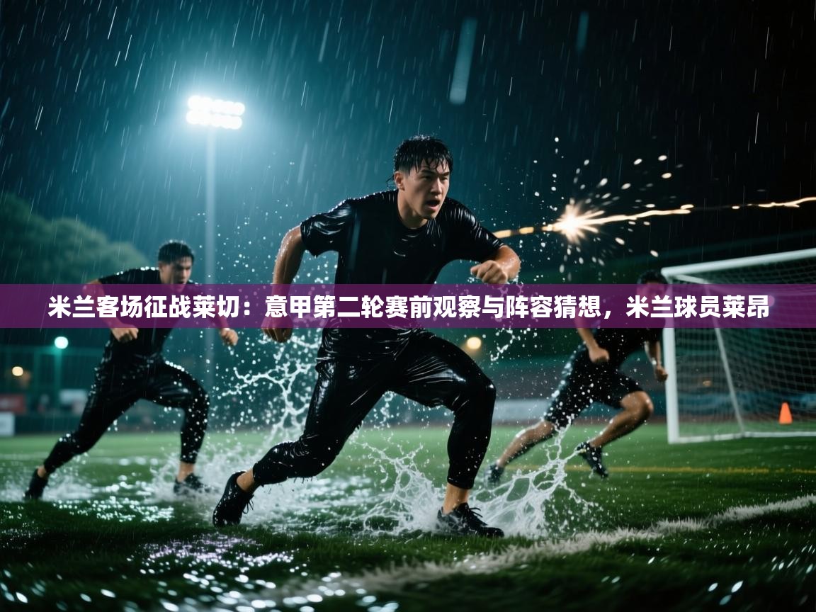 爱游戏真人体育娱乐-米兰客场征战莱切:意甲第二轮赛前观察与阵容猜想,米兰球员莱昂 第2张
