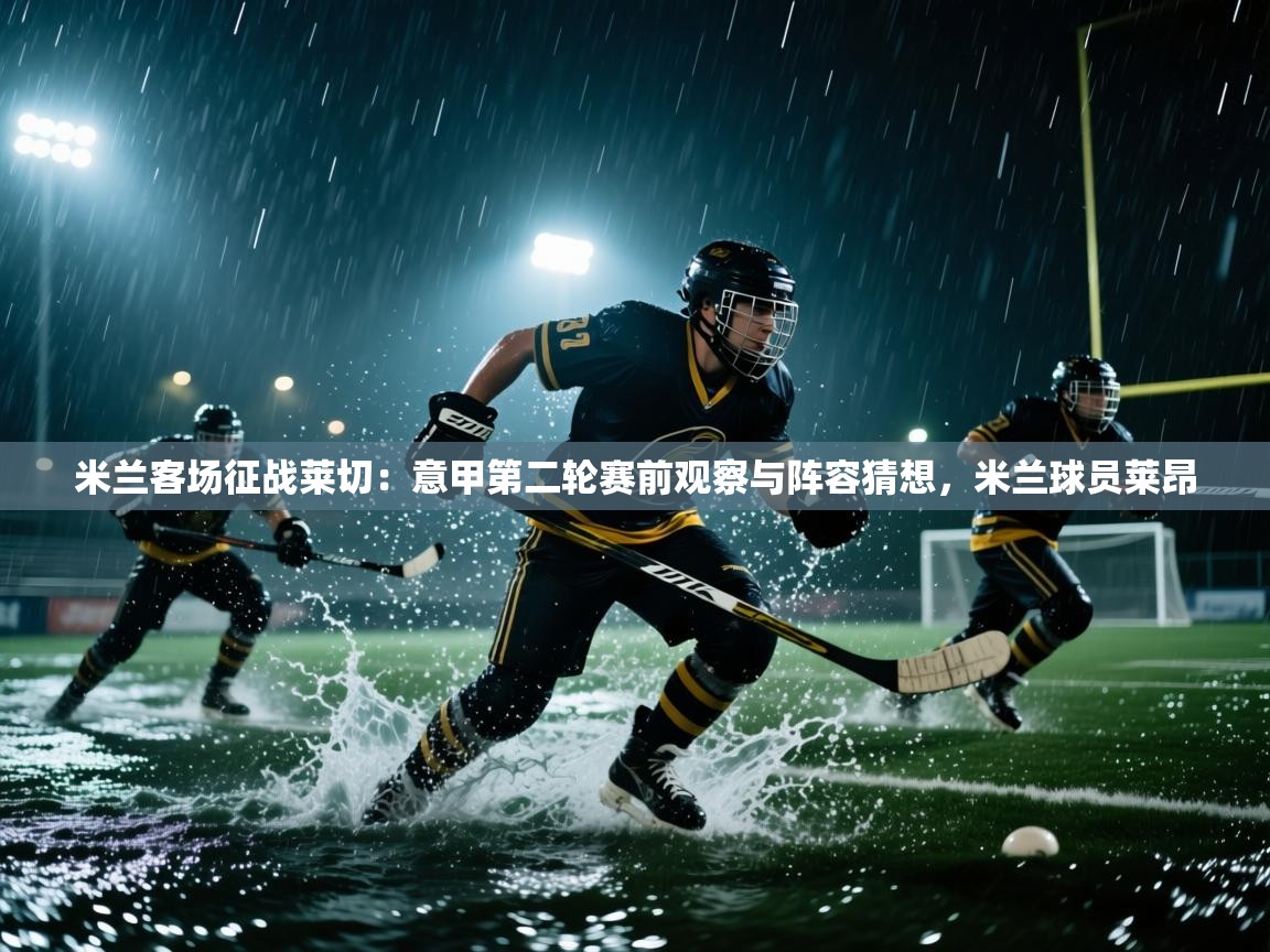 爱游戏真人体育娱乐-米兰客场征战莱切:意甲第二轮赛前观察与阵容猜想,米兰球员莱昂 第3张