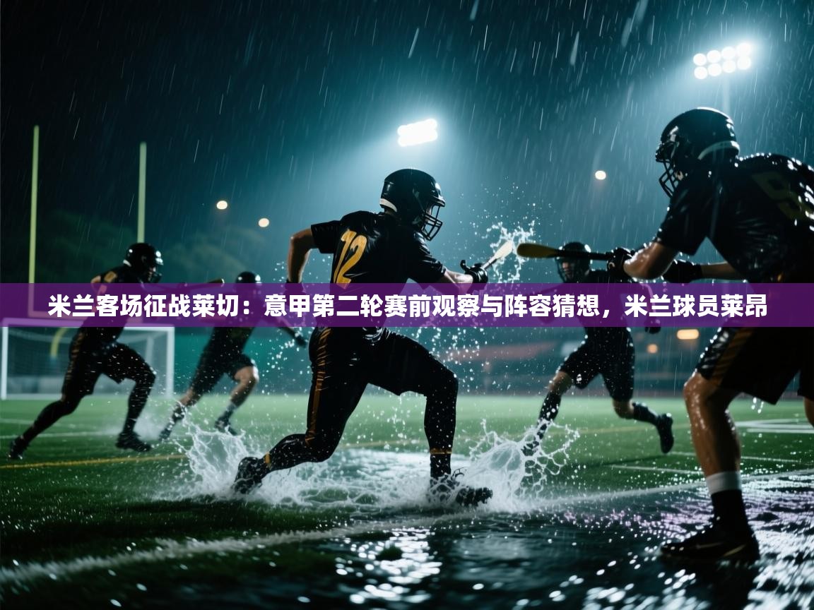 爱游戏真人体育娱乐-米兰客场征战莱切:意甲第二轮赛前观察与阵容猜想,米兰球员莱昂 第4张