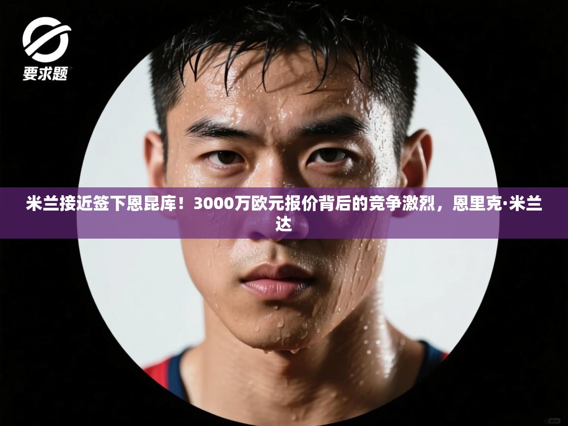 爱游戏体育官网app-米兰接近签下恩昆库！3000万欧元报价背后的竞争激烈，恩里克·米兰达  第1张