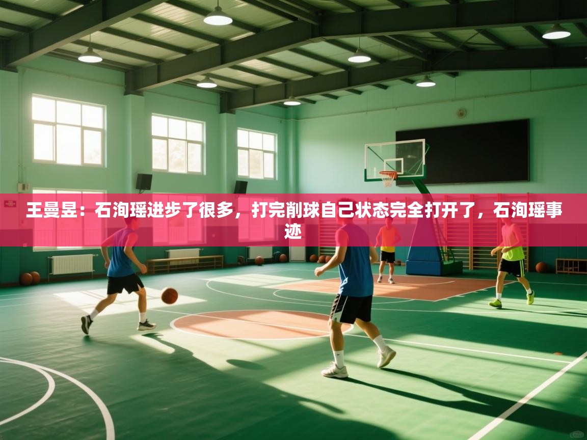 爱游戏体育在线-王曼昱：石洵瑶进步了很多，打完削球自己状态完全打开了，石洵瑶事迹  第1张