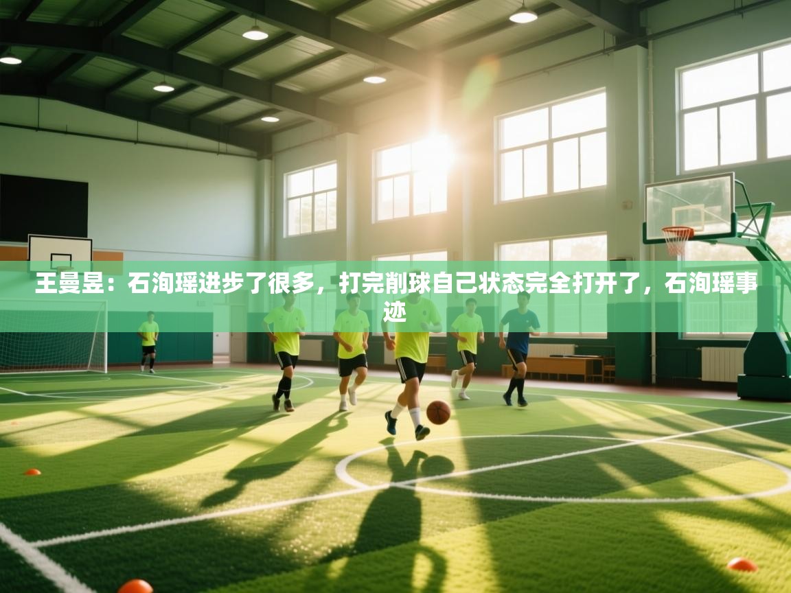 爱游戏体育在线-王曼昱：石洵瑶进步了很多，打完削球自己状态完全打开了，石洵瑶事迹  第2张