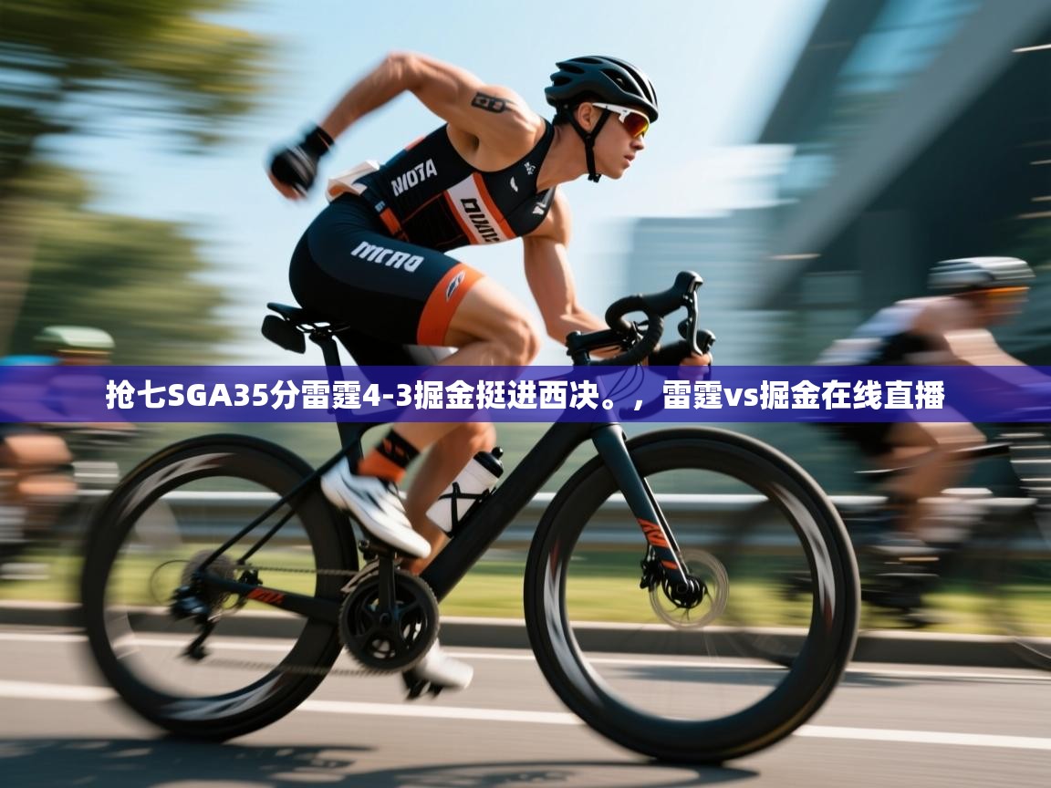 爱游戏体育入口app-抢七SGA35分雷霆4-3掘金挺进西决。,雷霆vs掘金在线直播 第2张