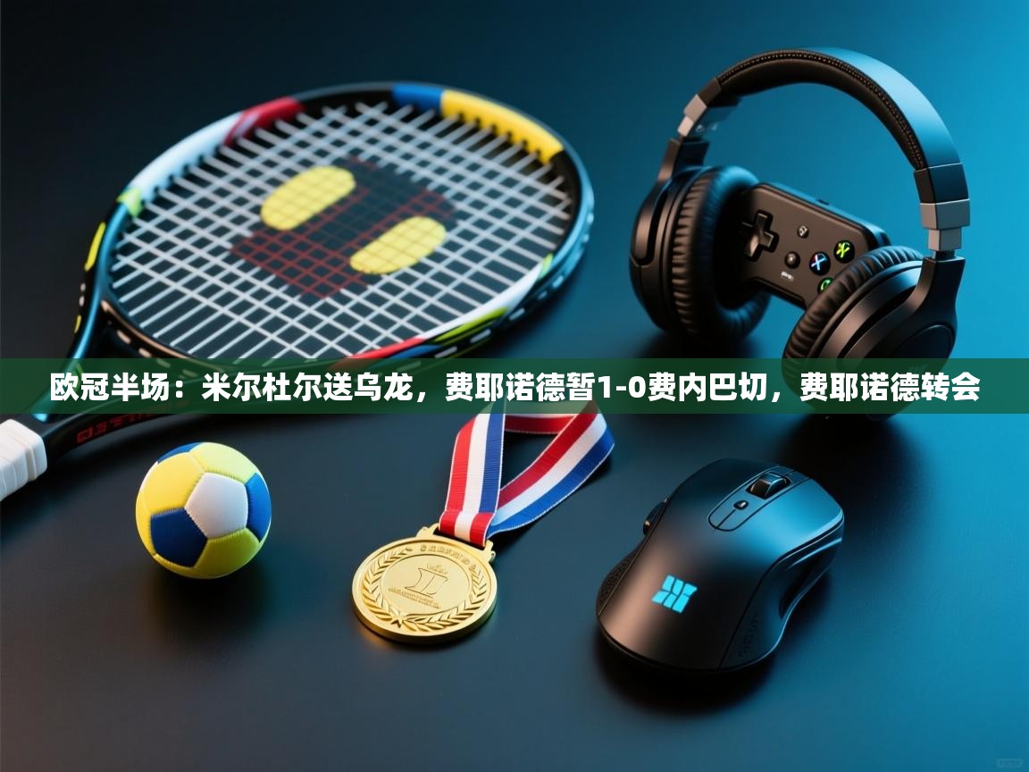 爱游体育直播app-欧冠半场:米尔杜尔送乌龙,费耶诺德暂1-0费内巴切,费耶诺德转会 第1张