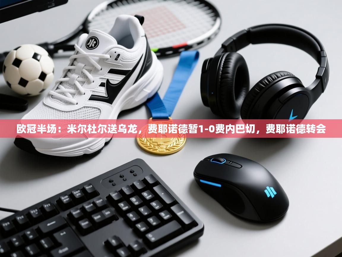 爱游体育直播app-欧冠半场:米尔杜尔送乌龙,费耶诺德暂1-0费内巴切,费耶诺德转会 第4张