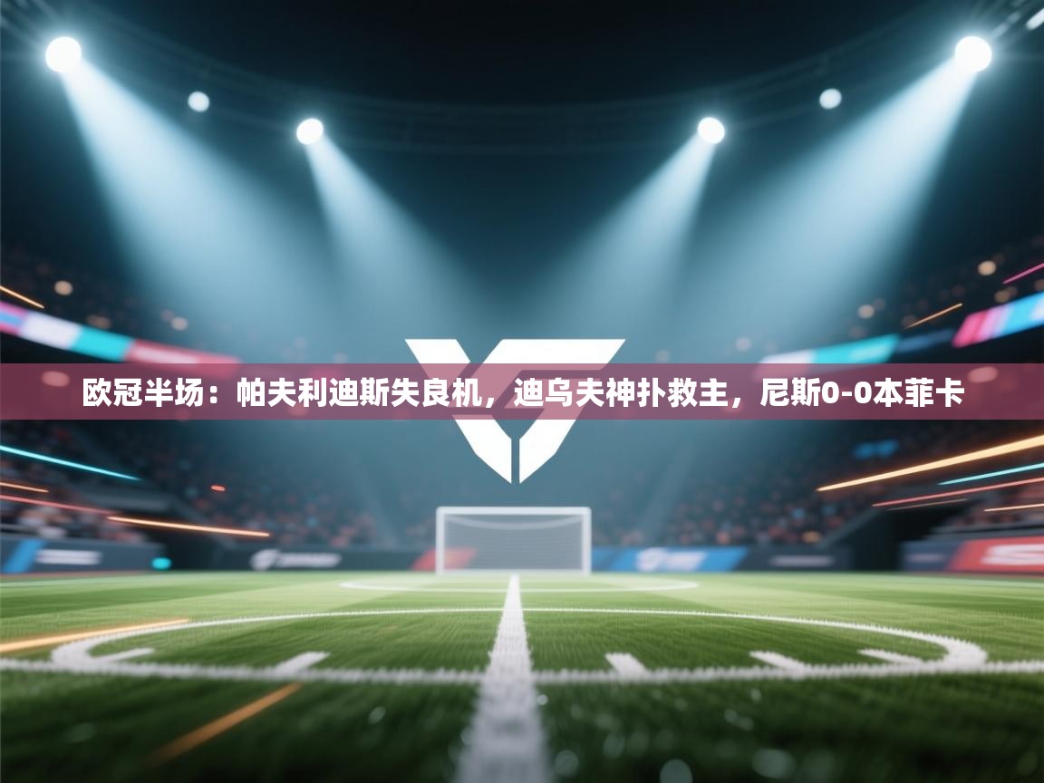 体育互动直播网-欧冠半场:帕夫利迪斯失良机,迪乌夫神扑救主,尼斯0-0本菲卡 第2张