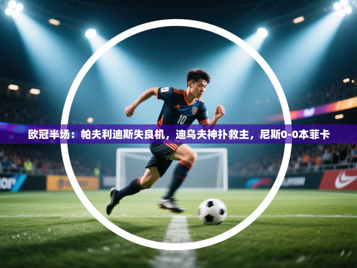 体育互动直播网-欧冠半场:帕夫利迪斯失良机,迪乌夫神扑救主,尼斯0-0本菲卡 第1张