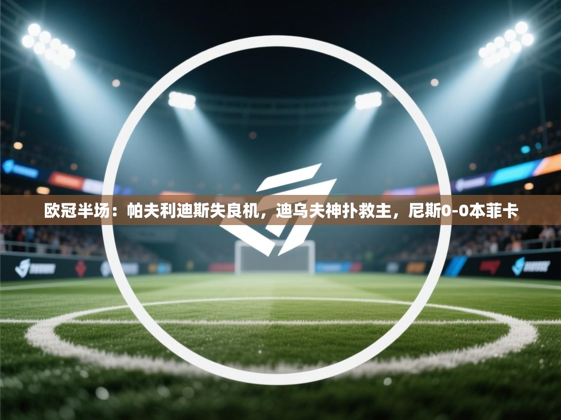 体育互动直播网-欧冠半场:帕夫利迪斯失良机,迪乌夫神扑救主,尼斯0-0本菲卡 第3张