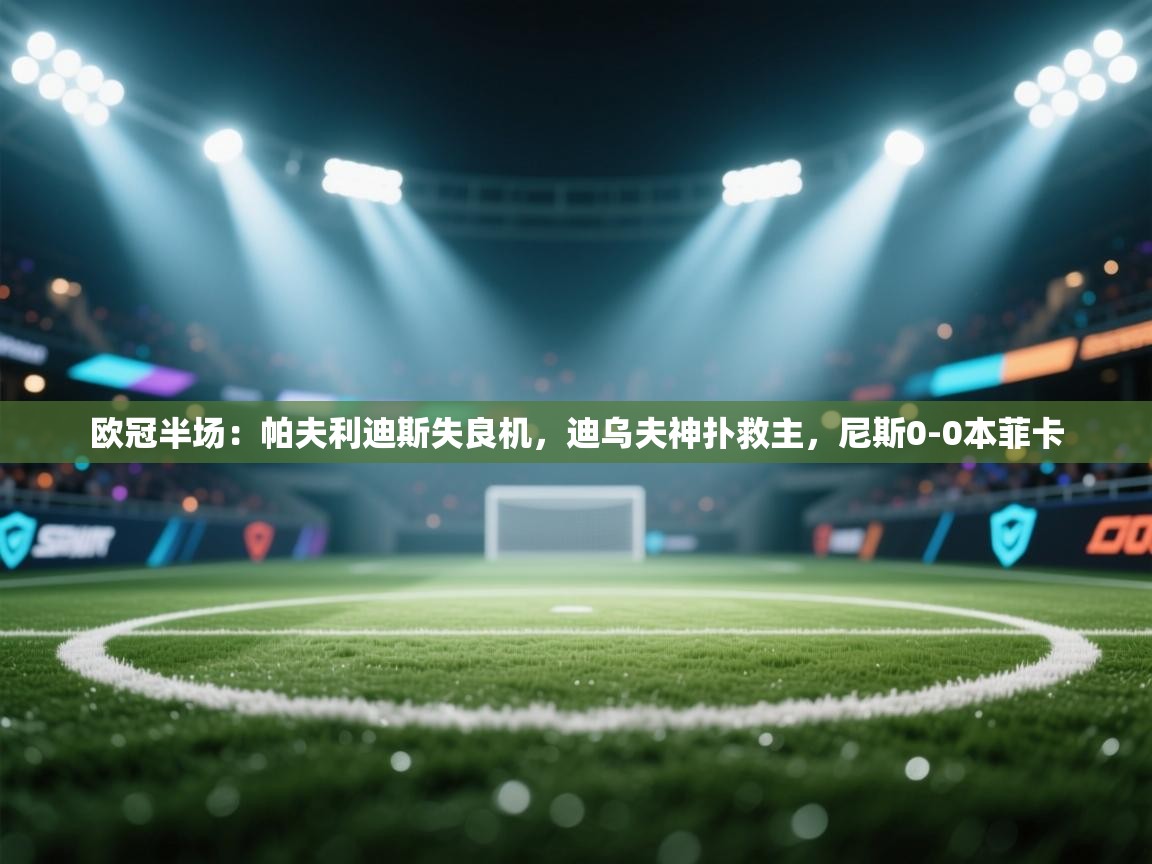 体育互动直播网-欧冠半场:帕夫利迪斯失良机,迪乌夫神扑救主,尼斯0-0本菲卡 第4张