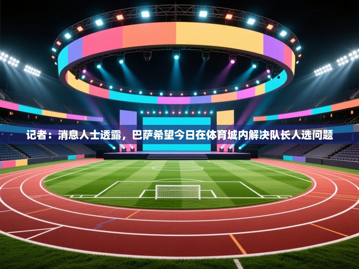 爱游戏体育下载-记者：消息人士透露，巴萨希望今日在体育城内解决队长人选问题  第2张