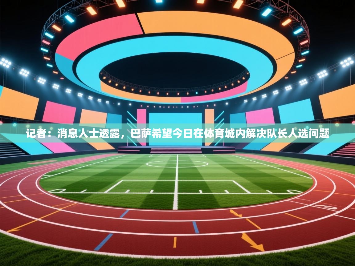 爱游戏体育下载-记者：消息人士透露，巴萨希望今日在体育城内解决队长人选问题  第4张