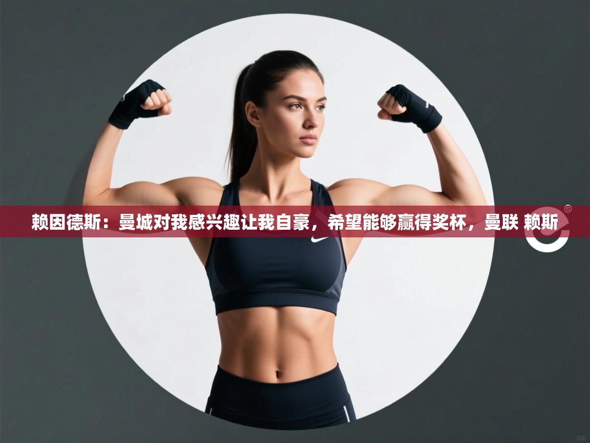 爱游戏体育官网app-赖因德斯：曼城对我感兴趣让我自豪，希望能够赢得奖杯，曼联 赖斯  第3张