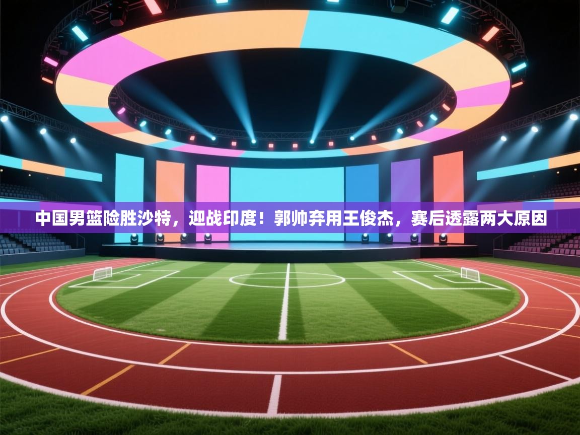 爱游戏体育全站入口-中国男篮险胜沙特，迎战印度！郭帅弃用王俊杰，赛后透露两大原因  第2张