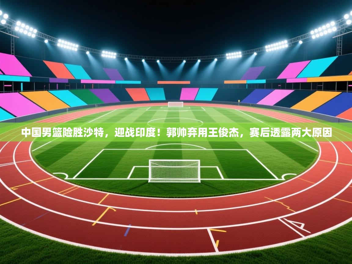 爱游戏体育全站入口-中国男篮险胜沙特，迎战印度！郭帅弃用王俊杰，赛后透露两大原因  第3张