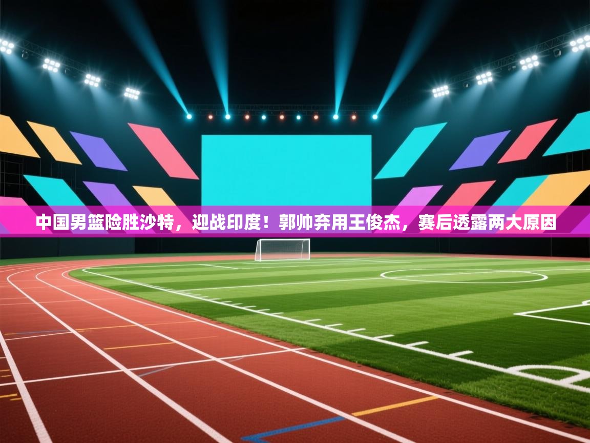 爱游戏体育全站入口-中国男篮险胜沙特，迎战印度！郭帅弃用王俊杰，赛后透露两大原因  第4张