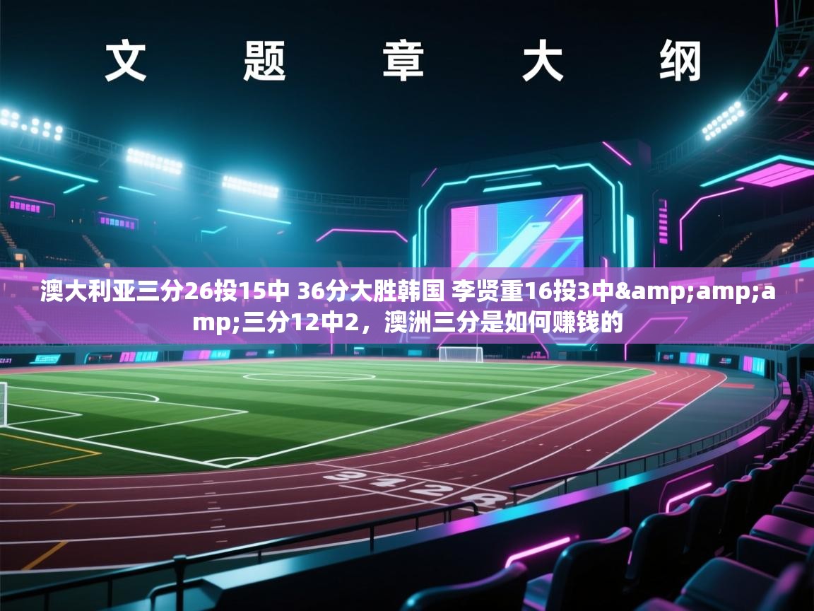 爱游戏娱乐网址-澳大利亚三分26投15中 36分大胜韩国 李贤重16投3中&三分12中2，澳洲三分是如何赚钱的  第3张