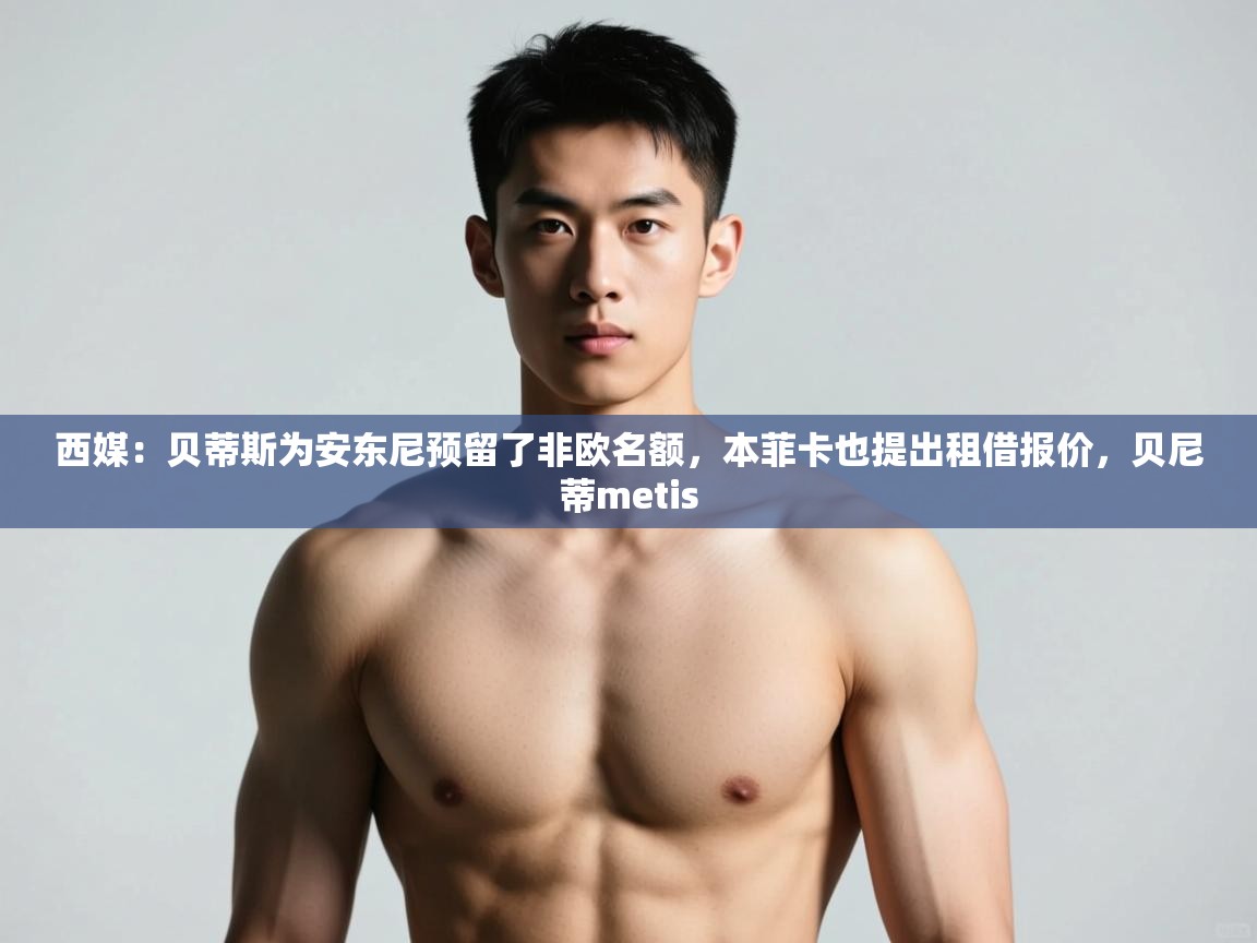 爱游体育直播app-西媒：贝蒂斯为安东尼预留了非欧名额，本菲卡也提出租借报价，贝尼蒂metis  第1张