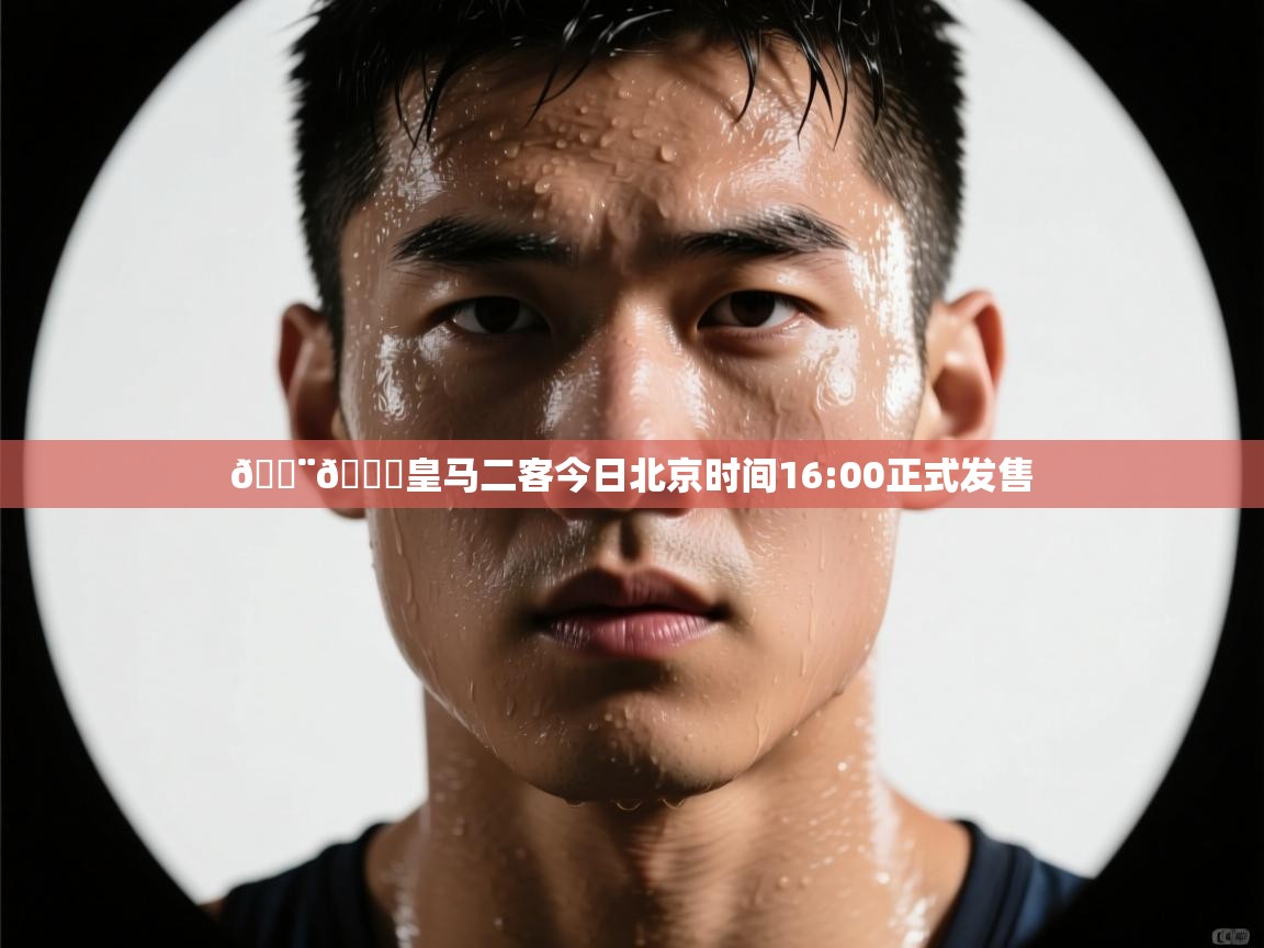 爱游戏娱乐app下载-🚨🌕皇马二客今日北京时间16:00正式发售  第3张