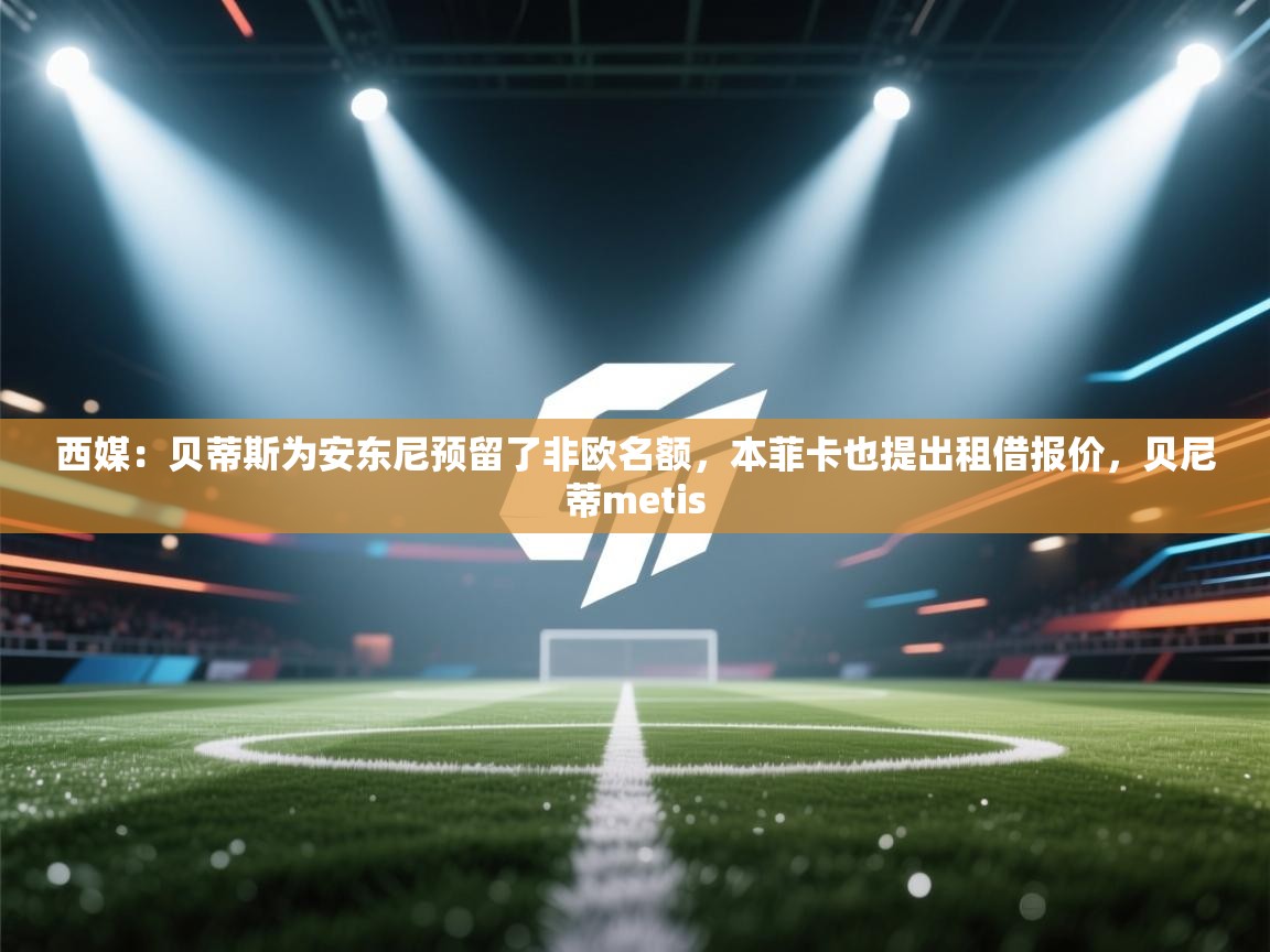 爱游体育直播app-西媒：贝蒂斯为安东尼预留了非欧名额，本菲卡也提出租借报价，贝尼蒂metis  第3张